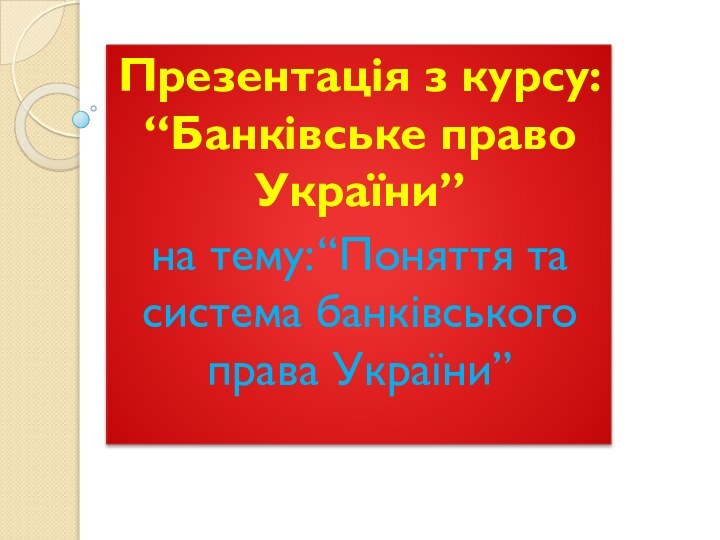 Презентація з курсу: “Банківське право України”на тему: “Поняття та система банківського права України”