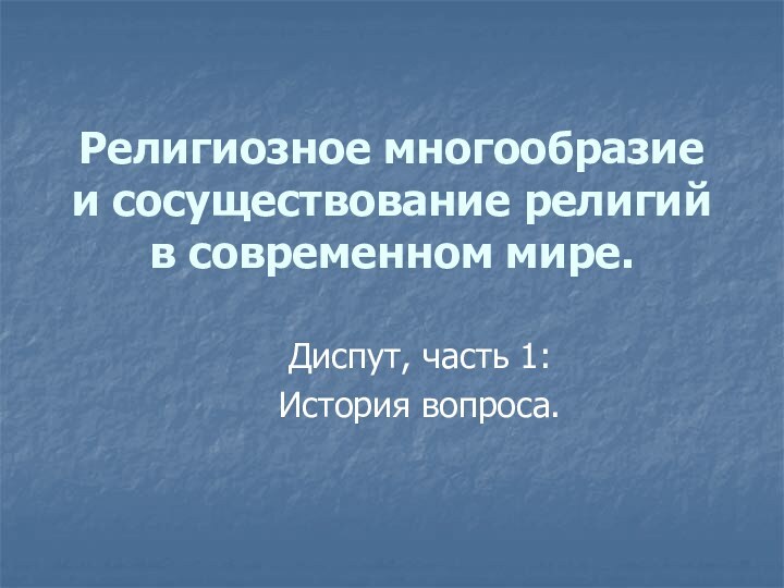 Религиозное многообразие и сосуществование религий в современном мире.Диспут, часть 1:История вопроса.