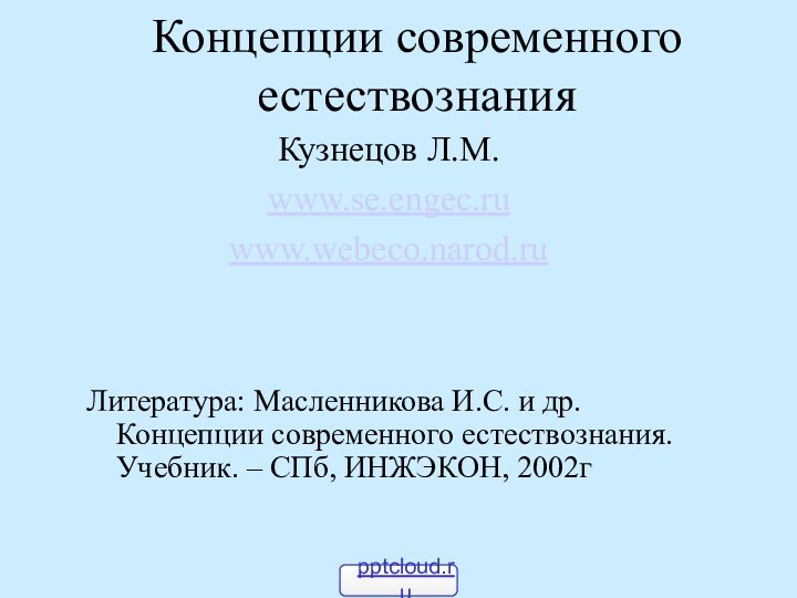 Концепции современного естествознанияКузнецов Л.М.www.se.engec.ruwww.webeco.narod.ruЛитература: Масленникова И.С. и др. Концепции современного естествознания. Учебник. – СПб, ИНЖЭКОН, 2002г