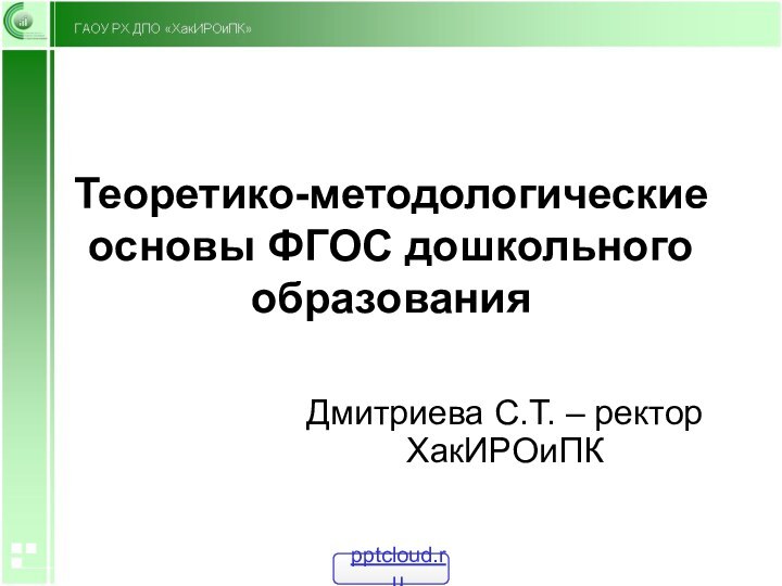 Теоретико-методологические основы ФГОС дошкольного образования Дмитриева С.Т. – ректор ХакИРОиПК