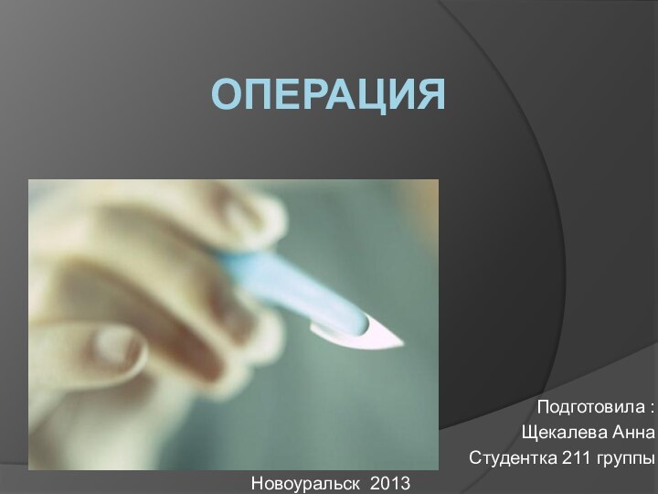 операцияПодготовила :Щекалева Анна Студентка 211 группыНовоуральск 2013