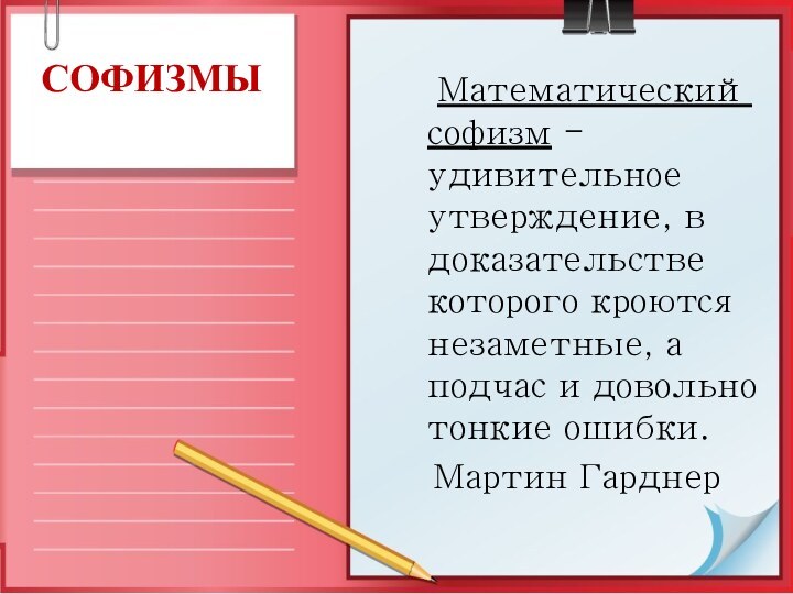 СОФИЗМЫ	Математический софизм - удивительное утверждение, в доказательстве которого кроются незаметные, а подчас