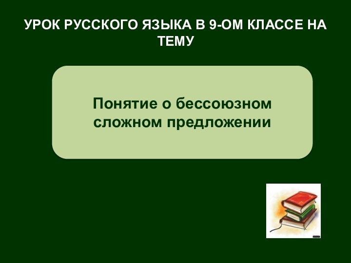 УРОК РУССКОГО ЯЗЫКА В 9-ОМ КЛАССЕ НА ТЕМУПонятие о бессоюзном сложном предложении