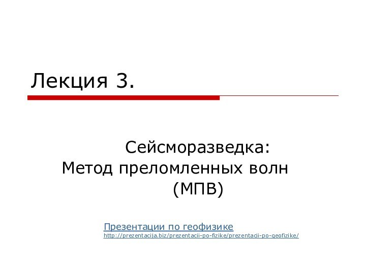 Лекция 3. Сейсморазведка: Метод преломленных волн(МПВ)Презентации по геофизикеhttp://prezentacija.biz/prezentacii-po-fizike/prezentacii-po-geofizike/