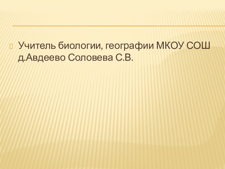 Учитель биологии, географии МКОУ СОШ д.Авдеево Соловева С.В.