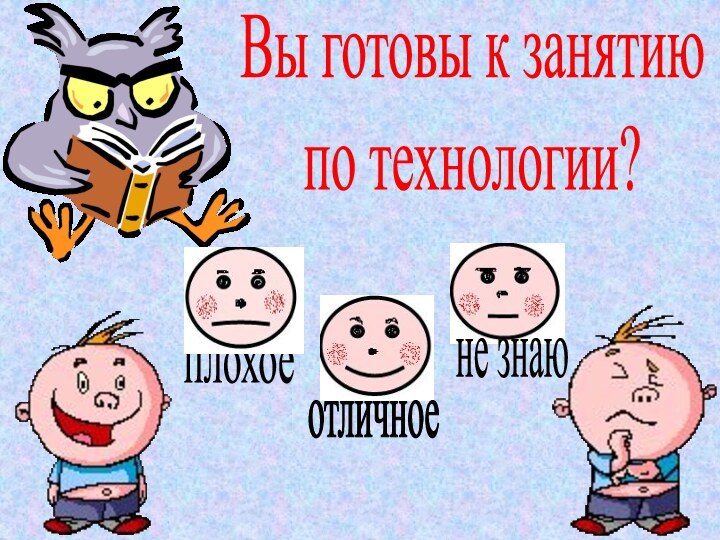 Вы готовы к занятиюпо технологии?не знаюотличноеплохое