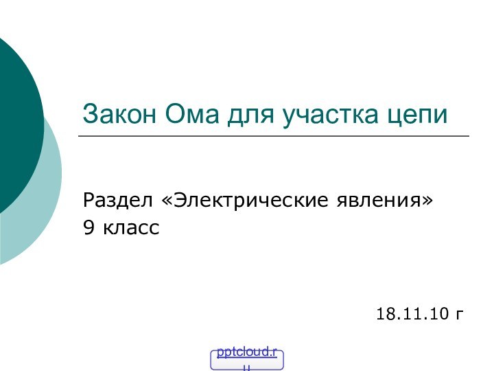 Закон Ома для участка цепиРаздел «Электрические явления»9 класс18.11.10 г