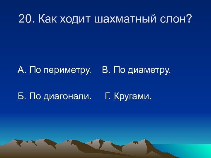 20. Как ходит шахматный слон? А. По периметру.  В. По диаметру.