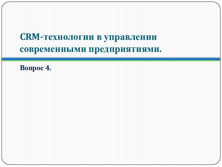 CRM-технологии в управлении современными предприятиями.Вопрос 4.