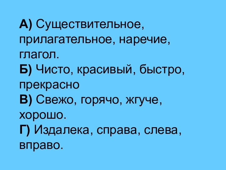 А) Существительное, прилагательное, наречие, глагол. Б) Чисто, красивый, быстро, прекрасно В) Свежо,