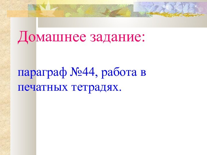 Домашнее задание:  параграф №44, работа в печатных тетрадях.