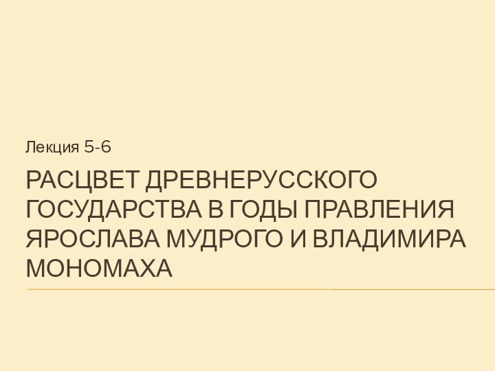 Расцвет Древнерусского государства в годы правления Ярослава Мудрого и Владимира МономахаЛекция 5-6