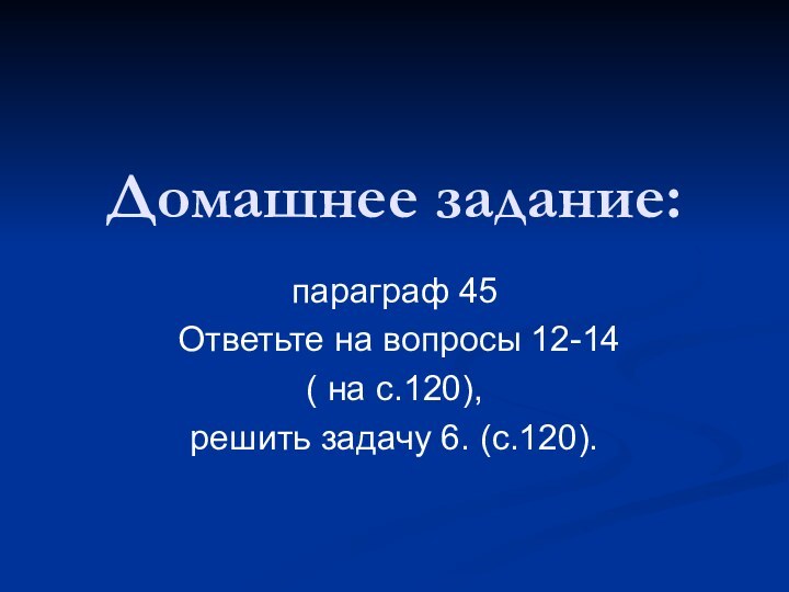 Домашнее задание:  параграф 45 Ответьте на вопросы 12-14 ( на с.120), решить задачу 6. (с.120).