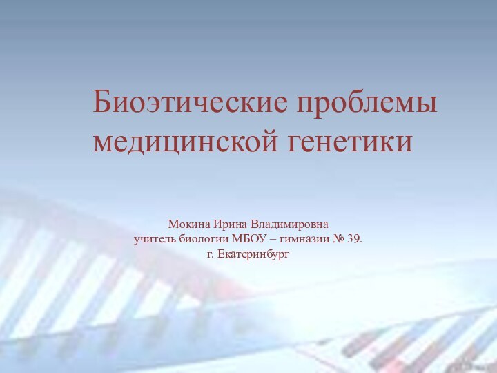 Биоэтические проблемы медицинской генетики Мокина Ирина Владимировнаучитель биологии МБОУ – гимназии № 39.г. Екатеринбург