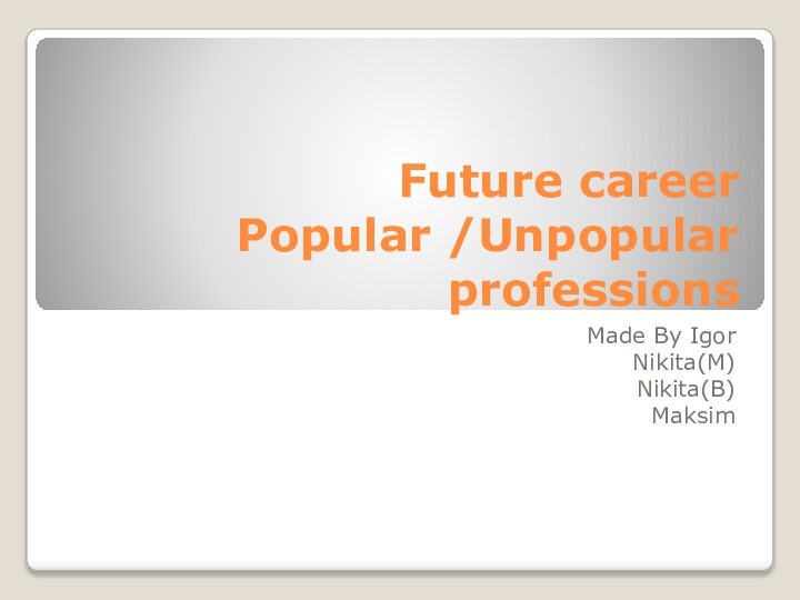 Future career Popular /Unpopular  professionsMade By IgorNikita(M)Nikita(B)Maksim