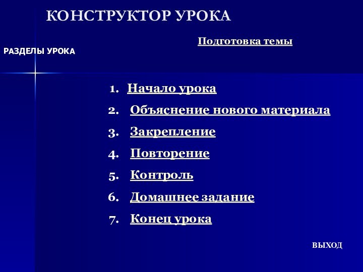 КОНСТРУКТОР УРОКАРАЗДЕЛЫ УРОКАПодготовка темыНачало урока Объяснение нового материала Закрепление Повторение Контроль Домашнее задание Конец урокаВЫХОД