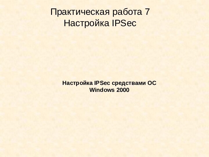 Практическая работа 7Настройка IPSecНастройка IPSec средствами ОС Windows 2000