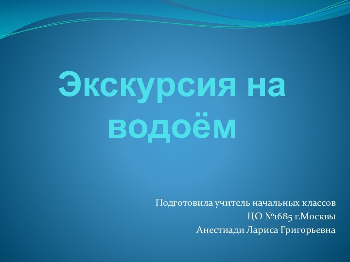 Экскурсия на  водоём Подготовила учитель начальных классовЦО №1685 г.МосквыАнестиади Лариса Григорьевна