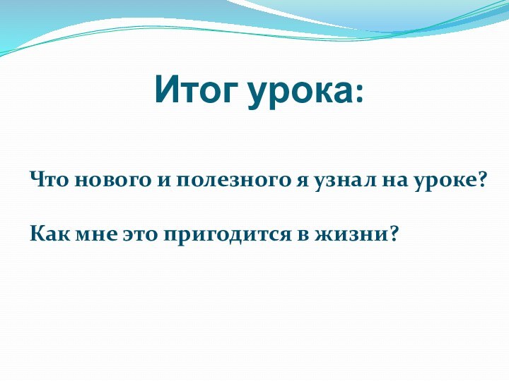 Итог урока: Что нового и полезного я узнал на уроке?Как мне это пригодится в жизни?