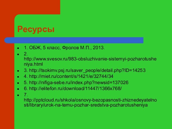 Ресурсы1. ОБЖ, 5 класс, Фролов М.П., 2013.2.  http://www.svesov.ru/983-obsluzhivanie-sistemyi-pozharotusheniya.html3. http://tsokimv.psj.ru/saver_people/detail.php?ID=142534. http://miet.ru/content/s/1421/e/32744/345. http://nifiga-sebe.ru/index.php?newsid=1370266. http://elitefon.ru/download/11447/1366x768/7. http:///shkola/osnovy-bezopasnosti-zhiznedeyatelnosti/library/urok-na-temu-pozhar-sredstva-pozharotusheniya