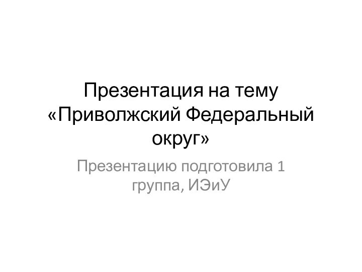 Презентация на тему «Приволжский Федеральный округ»Презентацию подготовила 1 группа, ИЭиУ