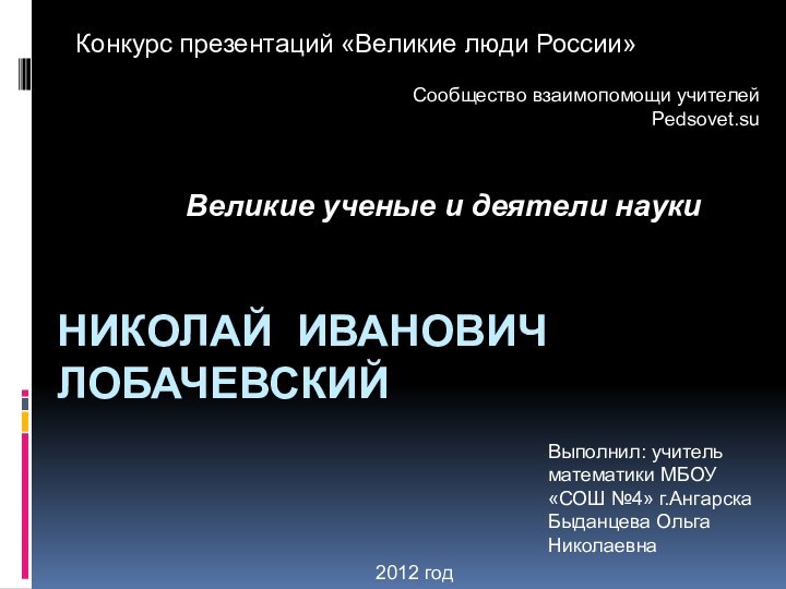 Николай Иванович ЛобачевскийКонкурс презентаций «Великие люди России» Сообщество взаимопомощи учителей Pedsovet.suВыполнил: учитель