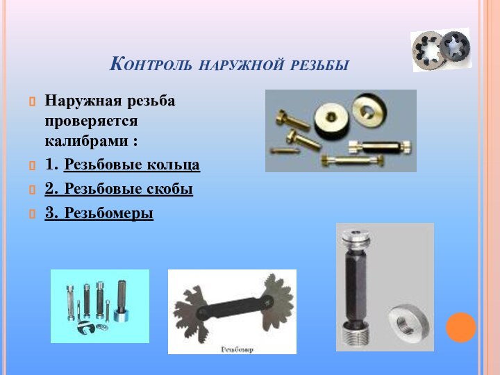 Контроль наружной резьбыНаружная резьба проверяется калибрами :1. Резьбовые кольца2. Резьбовые скобы3. Резьбомеры