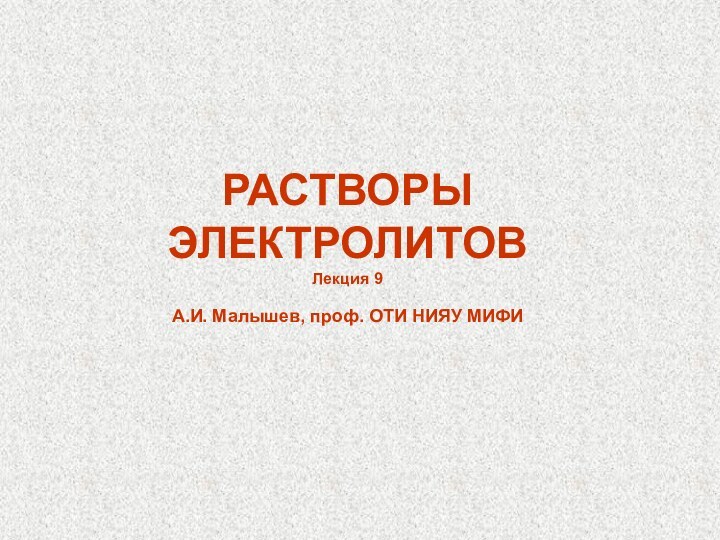 РАСТВОРЫ ЭЛЕКТРОЛИТОВЛекция 9А.И. Малышев, проф. ОТИ НИЯУ МИФИ