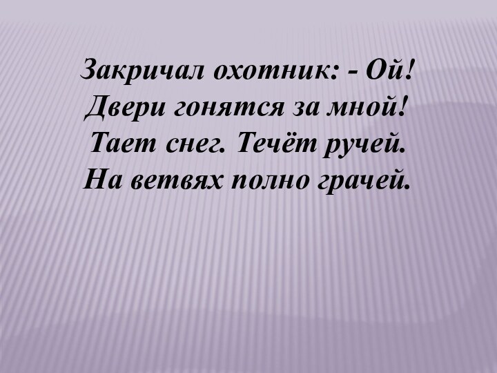 Закричал охотник: - Ой!Двери гонятся за мной!Тает снег. Течёт ручей.На ветвях полно грачей.