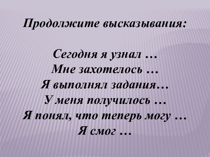 Продолжите высказывания:Сегодня я узнал …Мне захотелось …Я выполнял задания…У меня получилось …Я