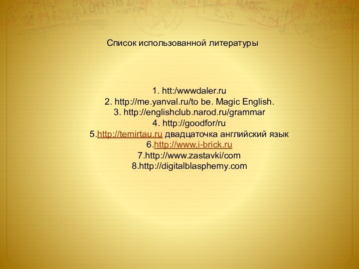 1. htt:/wwwdaler.ru2. http://me.yanval.ru/to be. Magic English.3. http://englishclub.narod.ru/grammar4. http://goodfor/ru5.http://temirtau.ru двадцаточка английский язык6.http://www,i-brick.ru7.http://www.zastavki/com8.http://digitalblasphemy.comСписок использованной литературы