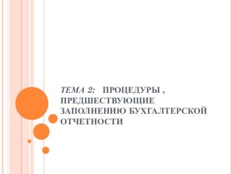 ТЕМА 2:   ПРОЦЕДУРЫ , ПРЕДШЕСТВУЮЩИЕ ЗАПОЛНЕНИЮ БУХГАЛТЕРСКОЙ ОТЧЕТНОСТИ