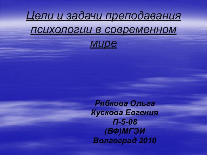 Цели и задачи преподавания психологии в современном миреРябкова ОльгаКускова ЕвгенияП-5-08(ВФ)МГЭИВолгоград 2010