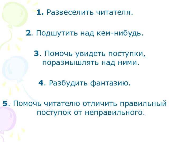 1. Развеселить читателя.2. Подшутить над кем-нибудь.  3. Помочь увидеть поступки, поразмышлять