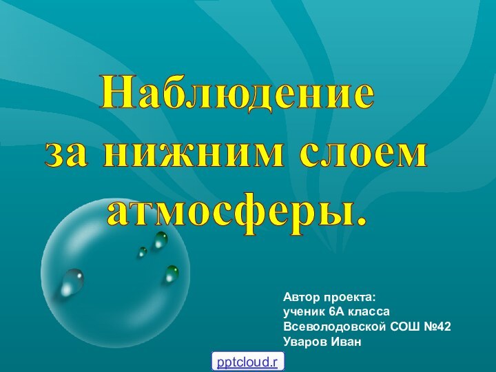 Наблюдение за нижним слоем атмосферы.Автор проекта:ученик 6А классаВсеволодовской СОШ №42Уваров Иван