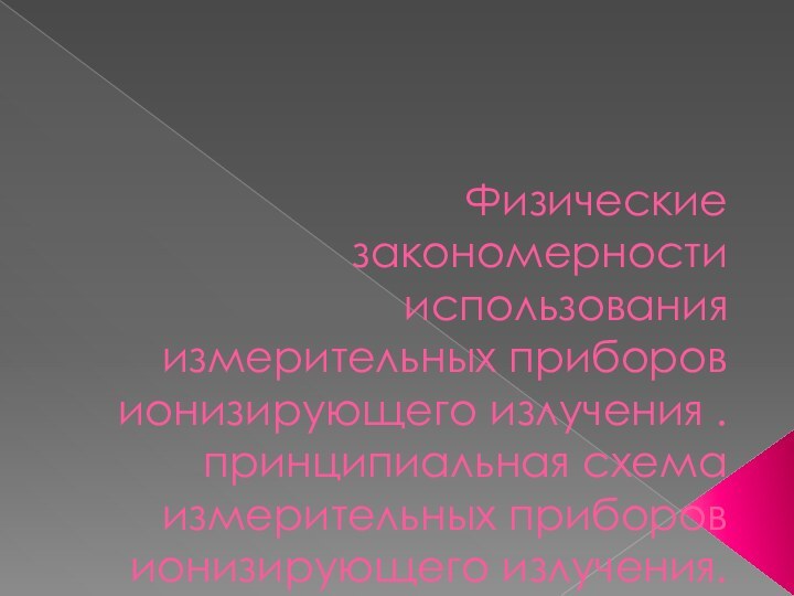 Физические закономерности использования измерительных приборов ионизирующего излучения . принципиальная схема измерительных приборов ионизирующего излучения.