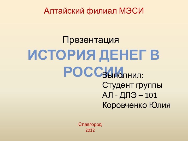 Алтайский филиал МЭСИПрезентацияИстория денег в РоссииВыполнил:Студент группы АЛ - ДЛЭ – 101Коровченко ЮлияСлавгород2012