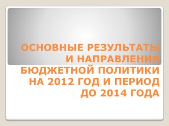 ОСНОВНЫЕ РЕЗУЛЬтаТЫ И НАПРАВЛЕНИЯ БЮДЖЕТНОЙ ПОЛИТиКИ НА 2012 ГОД И период до 2014 года