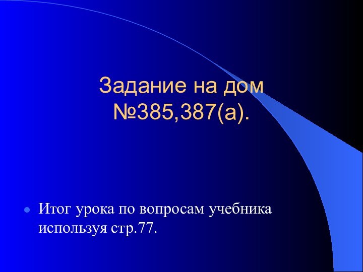 Задание на дом №385,387(а).Итог урока по вопросам учебника используя стр.77.