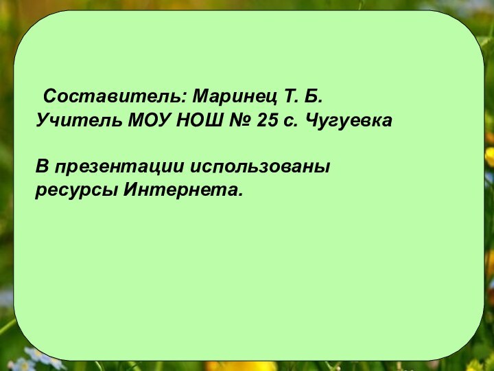 Составитель: Маринец Т. Б. Учитель МОУ НОШ № 25 с. ЧугуевкаВ презентации использованы ресурсы Интернета.