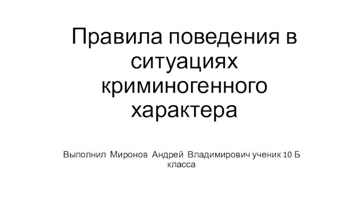 Правила поведения в ситуациях криминогенного характераВыполнил Миронов Андрей Владимирович ученик 10 Б класса