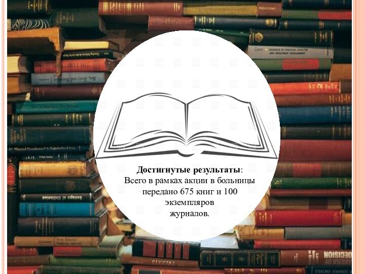 Достигнутые результаты:Всего в рамках акции в больницы передано 675 книг и 100 экземпляров  журналов.