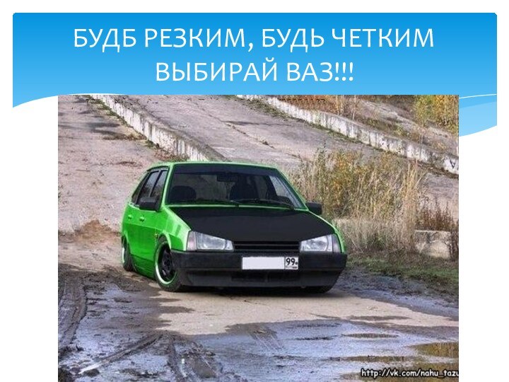 БУДБ РЕЗКИМ, БУДЬ ЧЕТКИМ ВЫБИРАЙ ВАЗ!!!