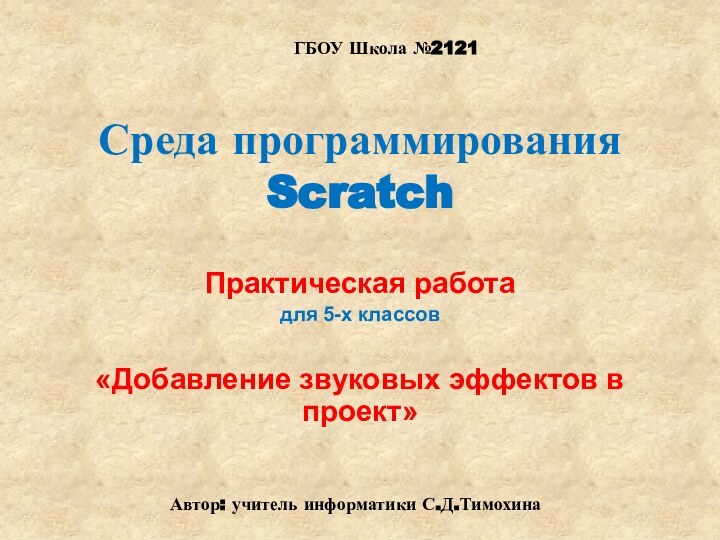 Практическая работадля 5-х классов «Добавление звуковых эффектов в проект»Среда программирования ScratchГБОУ Школа №2121Автор: учитель информатики С.Д.Тимохина