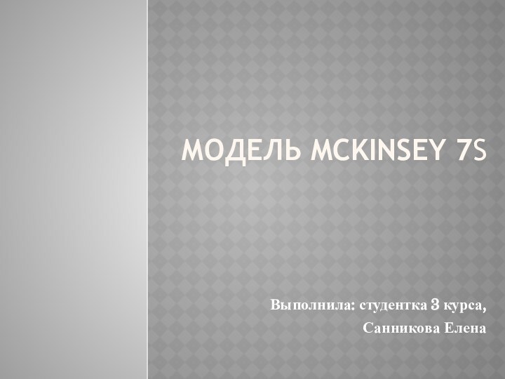 Модель McKinsey 7S Выполнила: студентка 3 курса,Санникова Елена