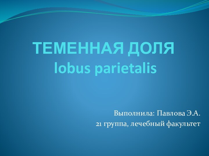 ТЕМЕННАЯ ДОЛЯ  lobus parietalisВыполнила: Павлова Э.А.21 группа, лечебный факультет