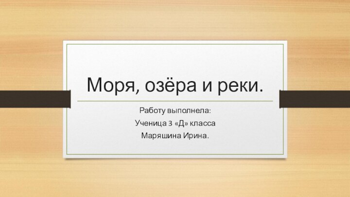 Моря, озёра и реки.Работу выполнела:Ученица 3 «Д» классаМаряшина Ирина.