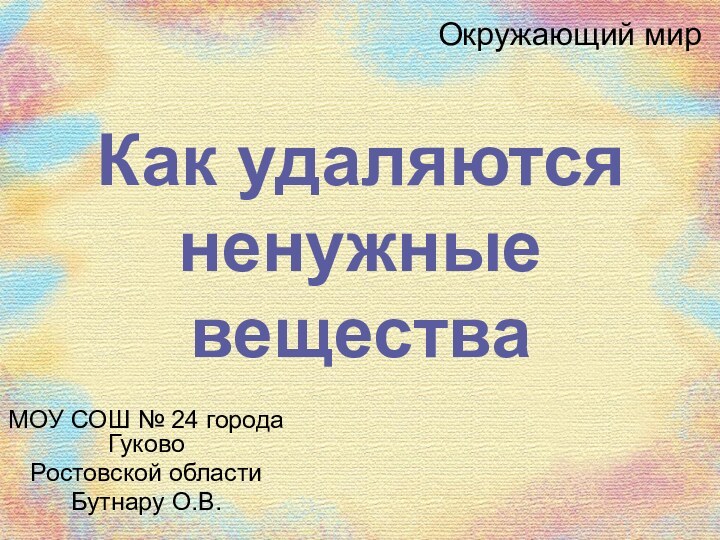 Окружающий мирМОУ СОШ № 24 города ГуковоРостовской областиБутнару О.В.Как удаляютсяненужные вещества