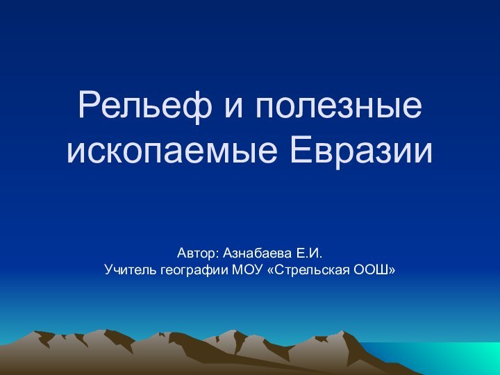 Рельеф и полезные ископаемые ЕвразииАвтор: Азнабаева Е.И.Учитель географии МОУ «Стрельская ООШ»