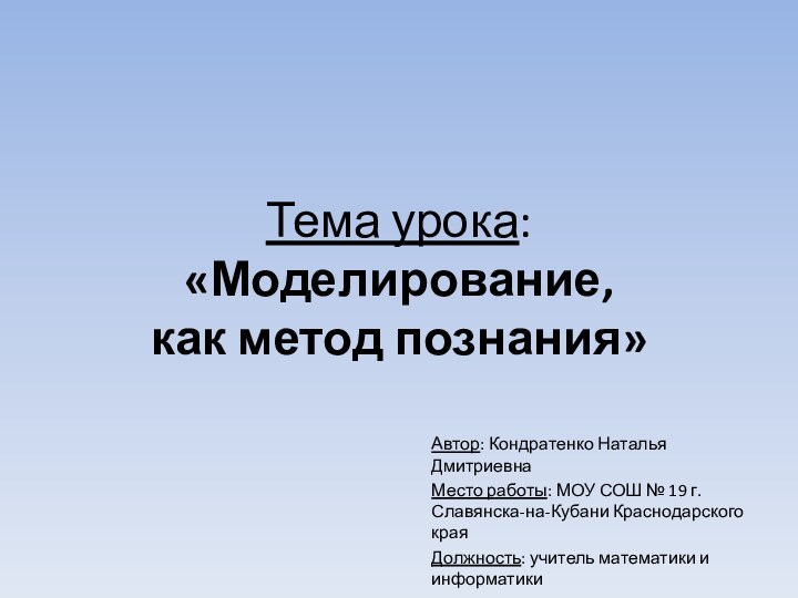 Тема урока:  «Моделирование,  как метод познания»Автор: Кондратенко Наталья ДмитриевнаМесто работы: